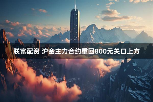 联富配资 沪金主力合约重回800元关口上方