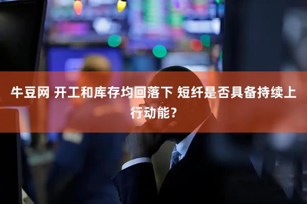 牛豆网 开工和库存均回落下 短纤是否具备持续上行动能？