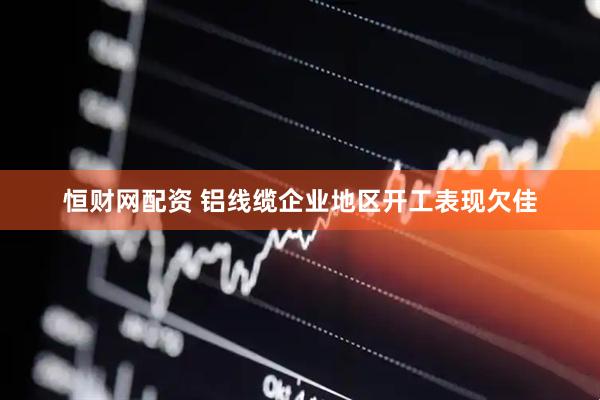 恒财网配资 铝线缆企业地区开工表现欠佳