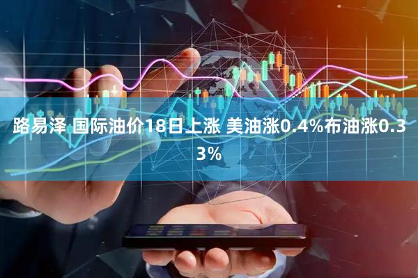 路易泽 国际油价18日上涨 美油涨0.4%布油涨0.33%