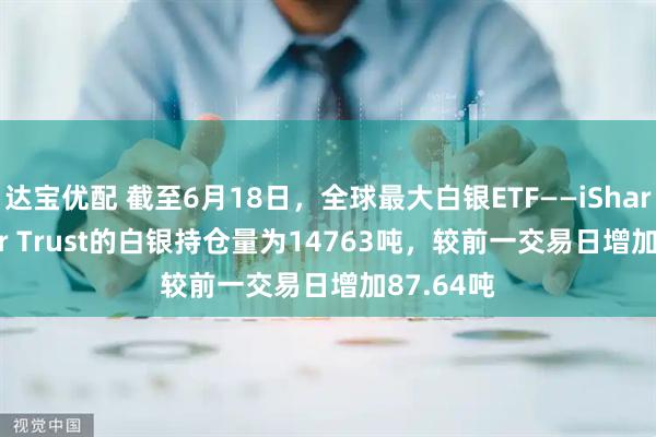达宝优配 截至6月18日，全球最大白银ETF——iShares Silver Trust的白银持仓量为14763吨，较前一交易日增加87.64吨