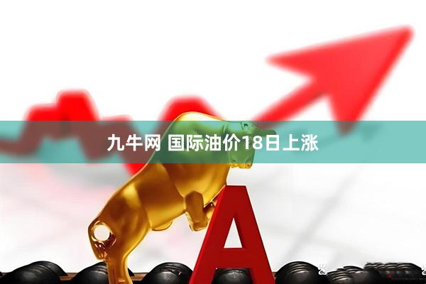 九牛网 国际油价18日上涨