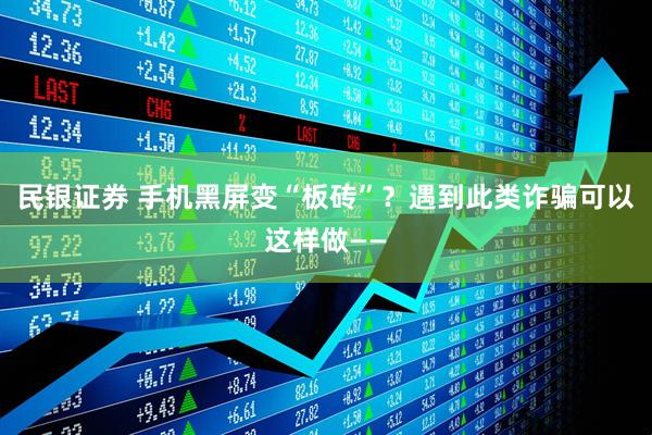民银证券 手机黑屏变“板砖”？遇到此类诈骗可以这样做——