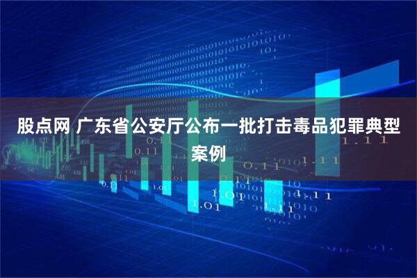 股点网 广东省公安厅公布一批打击毒品犯罪典型案例