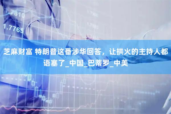 芝麻财富 特朗普这番涉华回答，让拱火的主持人都语塞了_中国_巴蒂罗_中美