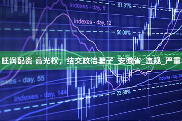 旺润配资 高光权，结交政治骗子_安徽省_违规_严重
