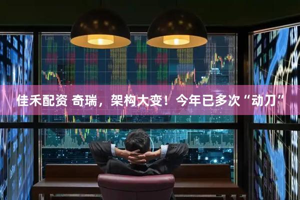 佳禾配资 奇瑞，架构大变！今年已多次“动刀”