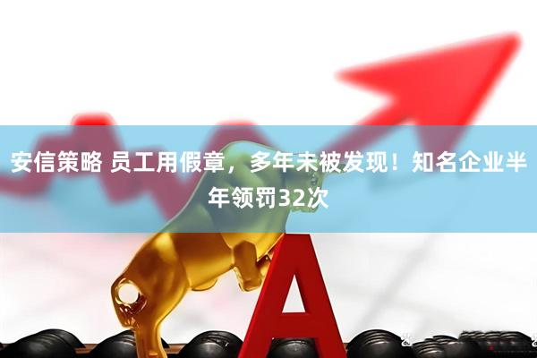 安信策略 员工用假章，多年未被发现！知名企业半年领罚32次