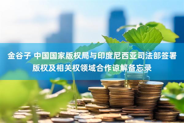 金谷子 中国国家版权局与印度尼西亚司法部签署版权及相关权领域合作谅解备忘录
