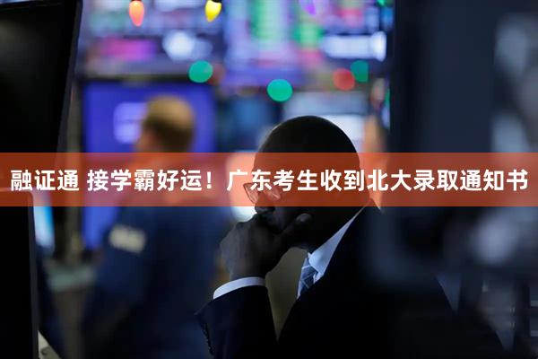 融证通 接学霸好运！广东考生收到北大录取通知书