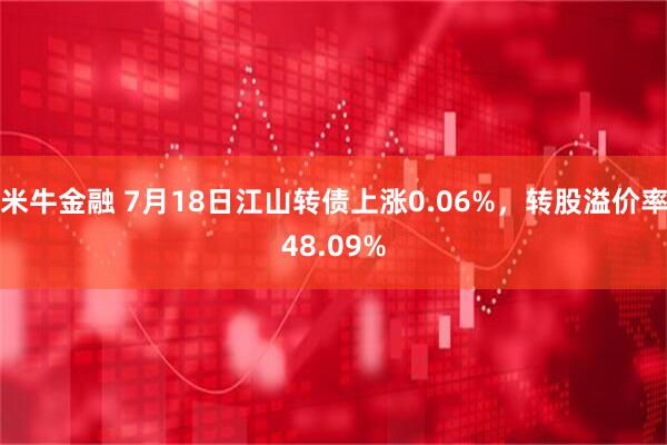 米牛金融 7月18日江山转债上涨0.06%，转股溢价率48.09%