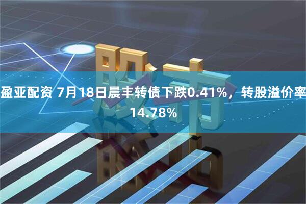 盈亚配资 7月18日晨丰转债下跌0.41%，转股溢价率14.78%