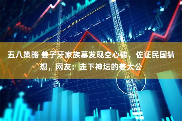 五八策略 姜子牙家族墓发现空心砖，佐证民国猜想，网友：走下神坛的姜太公