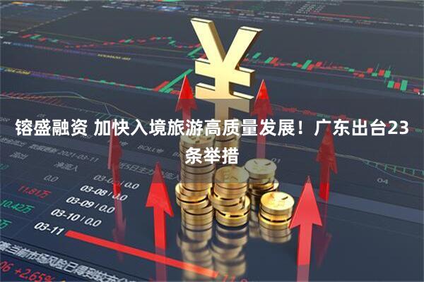 镕盛融资 加快入境旅游高质量发展！广东出台23条举措