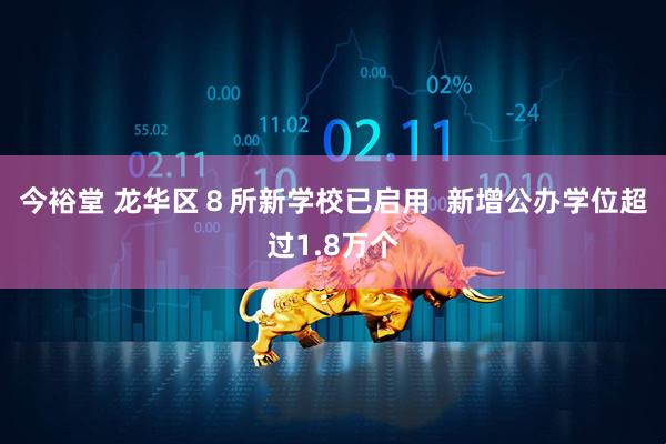 今裕堂 龙华区８所新学校已启用  新增公办学位超过1.8万个