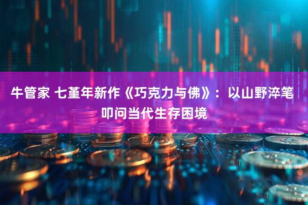 牛管家 七堇年新作《巧克力与佛》：以山野淬笔 叩问当代生存困境