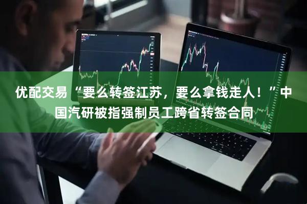 优配交易 “要么转签江苏，要么拿钱走人！”中国汽研被指强制员工跨省转签合同