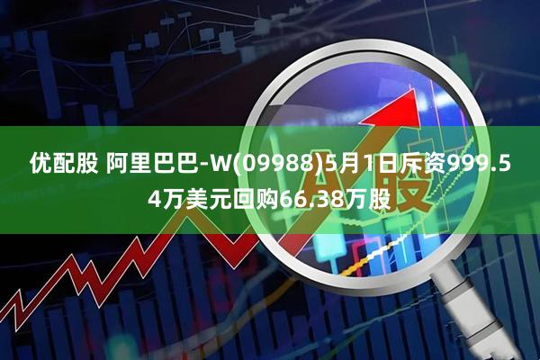 优配股 阿里巴巴-W(09988)5月1日斥资999.54万美元回购66.38万股