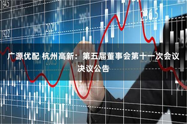 广源优配 杭州高新：第五届董事会第十一次会议决议公告