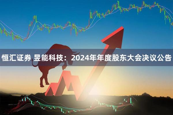 恒汇证券 昱能科技：2024年年度股东大会决议公告
