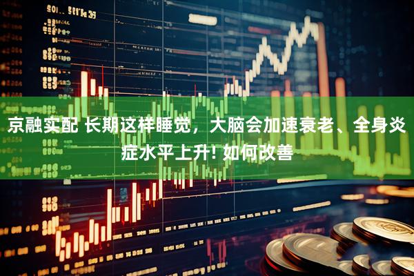 京融实配 长期这样睡觉，大脑会加速衰老、全身炎症水平上升! 如何改善