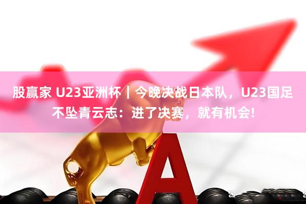 股赢家 U23亚洲杯｜今晚决战日本队，U23国足不坠青云志：进了决赛，就有机会!