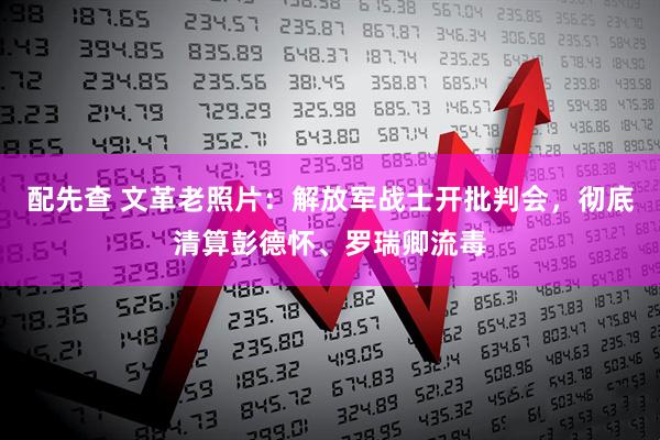 配先查 文革老照片：解放军战士开批判会，彻底清算彭德怀、罗瑞卿流毒