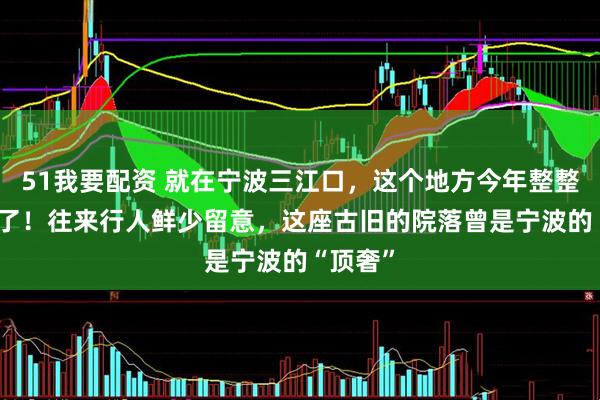 51我要配资 就在宁波三江口，这个地方今年整整100岁了！往来行人鲜少留意，这座古旧的院落曾是宁波的“顶奢”