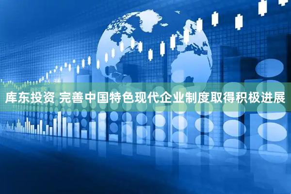 库东投资 完善中国特色现代企业制度取得积极进展