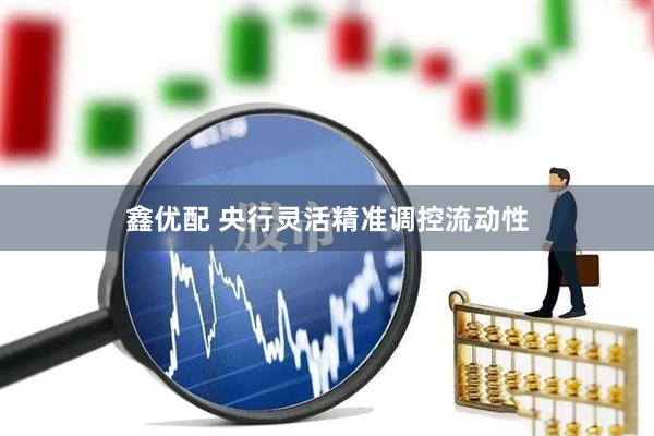 鑫优配 央行灵活精准调控流动性