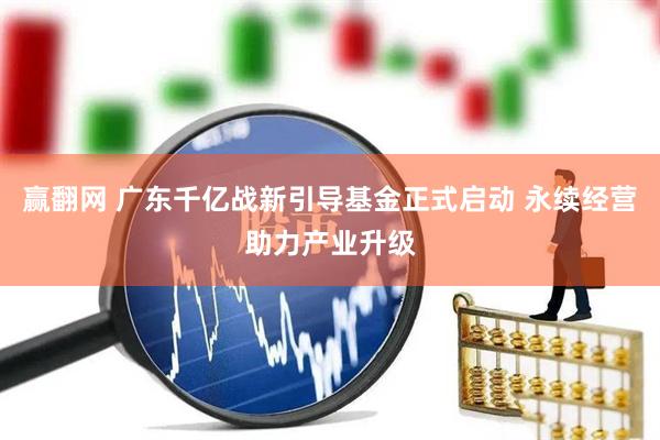 赢翻网 广东千亿战新引导基金正式启动 永续经营助力产业升级